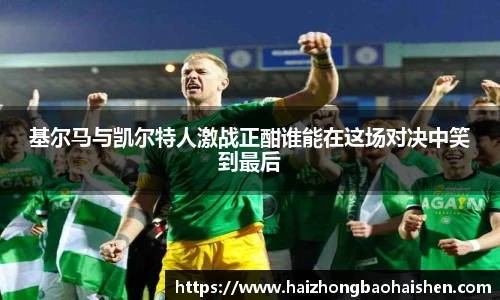 基尔马与凯尔特人激战正酣谁能在这场对决中笑到最后